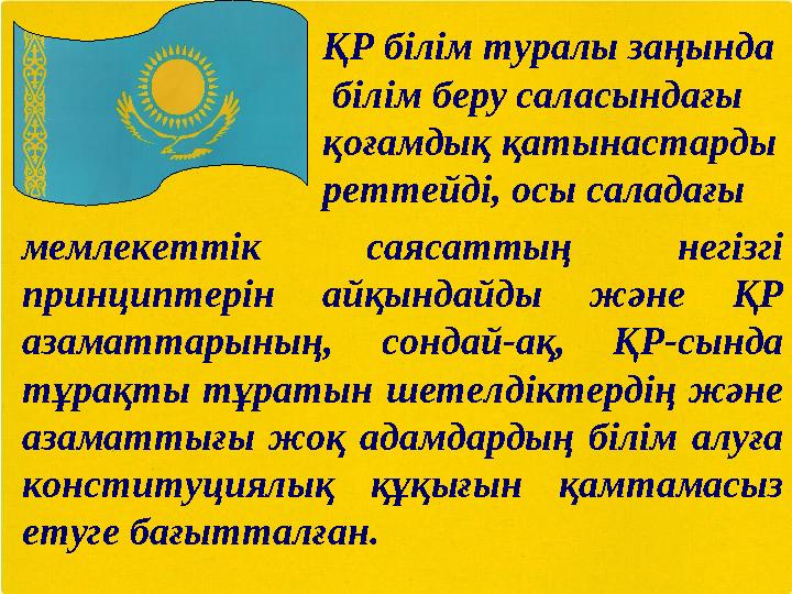 ҚР білім туралы заңында білім беру саласындағы қоғамдық қатынастарды реттейді, осы саладағы мемлекеттік саясаттың негізгі