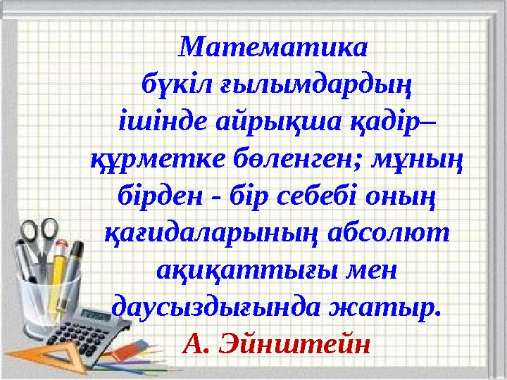 Математика бүкіл ғылымдардың ішінде айрықша қадір– құрметке бөленген; мұның бірден - бір себебі оның қағидаларының абсолют ақ
