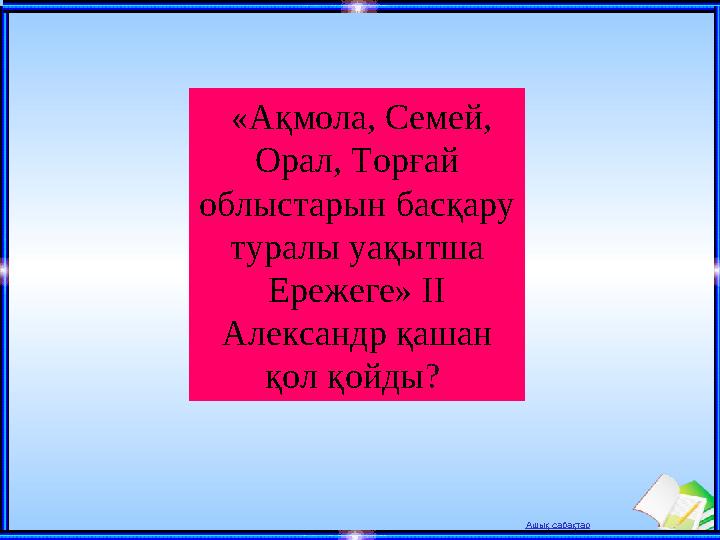 Ашық сабақтар «Ақмола, Семей, Орал, Торғай облыста ­рын басқару туралы уақытша Ережеге» II Александр қашан қол қойды?