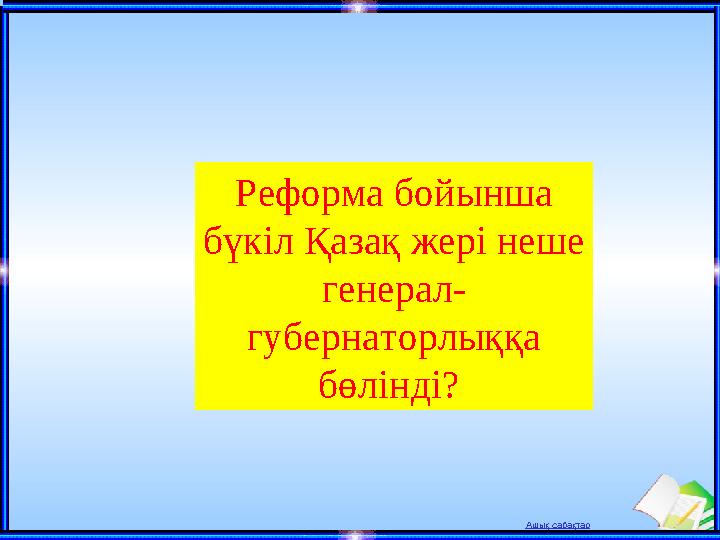 Ашық сабақтар Реформа бойынша бүкіл Қазақ жері неше генерал- губернаторлыққа бөлінді?