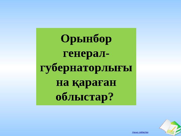 Ашық сабақтар Орынбор генерал- губернаторлығы на қараған облыстар?