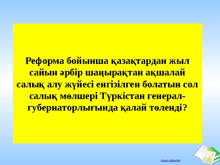 Ашық сабақтар Реформа бойынша қазақтардан жыл сайын әрбір шаңырақтан ақшалай салық алу жүйесі енгізілген болатын сол салық мө