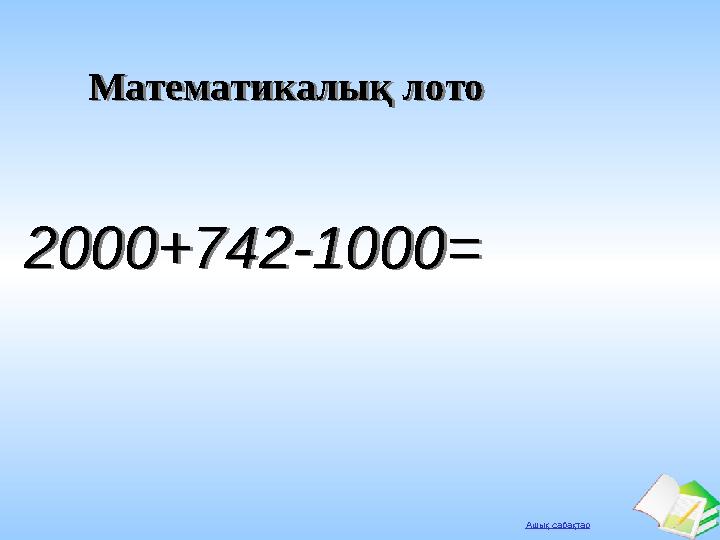 Ашық сабақтар Математикалық лотоМатематикалық лото 2000+742-1000=2000+742-1000=