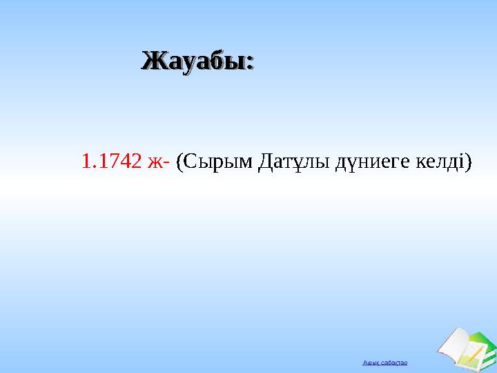 Ашық сабақтар Жауабы:Жауабы: 1.1742 ж- (Сырым Датұлы дүниеге келді)