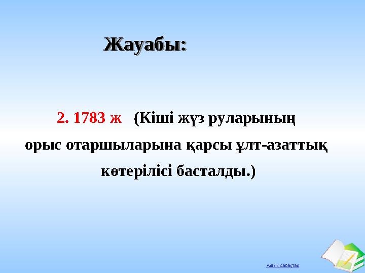 Ашық сабақтар Жауабы:Жауабы: 2. 1783 ж (Кіші жүз руларының орыс отаршыларына қарсы ұлт-азаттық көтерілісі басталды.)