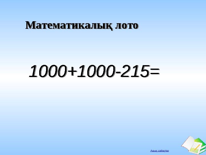 Ашық сабақтар Математикалық лотоМатематикалық лото 1000+1000-215=1000+1000-215=