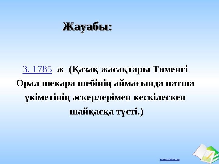 Ашық сабақтар Жауабы:Жауабы: 3. 1785 ж (Қазақ жасақтары Төменгі Орал шекара шебінің аймағында патша үкіметінің әскерлерімен