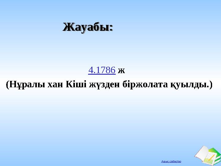 Ашық сабақтар Жауабы:Жауабы: 4.1786 ж (Нұралы хан Кіші жүзден біржолата қуылды.)