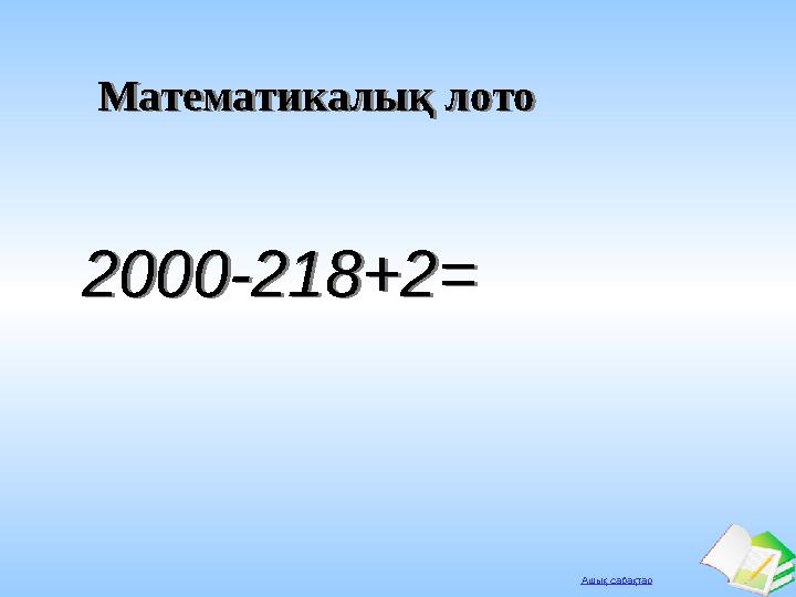 Ашық сабақтар Математикалық лотоМатематикалық лото 2000-218+2=2000-218+2=