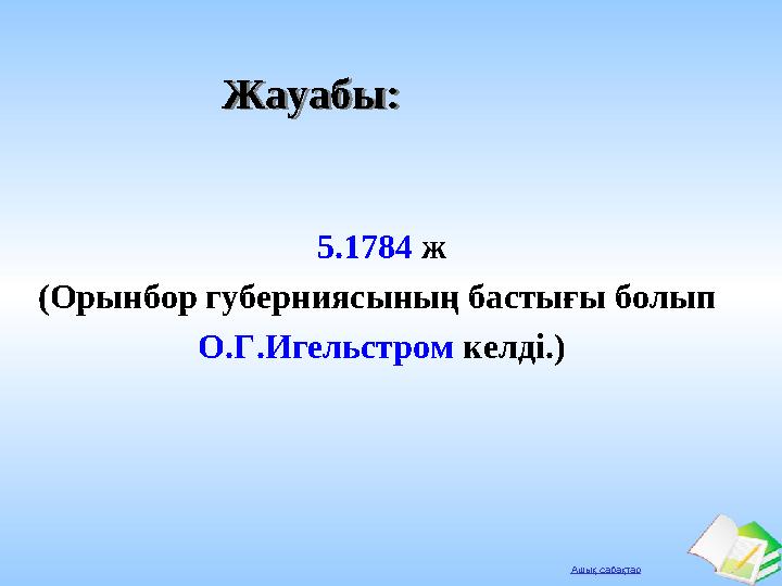 Ашық сабақтар Жауабы:Жауабы: 5.1784 ж (Орынбор губерниясының бастығы болып О.Г.Игельстром келді.)