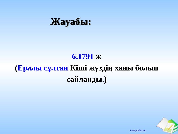Ашық сабақтар Жауабы:Жауабы: 6.1791 ж (Ералы сұлтан Кіші жүздің ханы болып сайланды.)