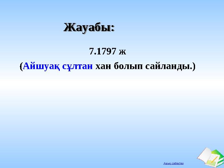 Ашық сабақтар Жауабы:Жауабы: 7.1797 ж (Айшуақ сұлтан хан болып сайланды.)