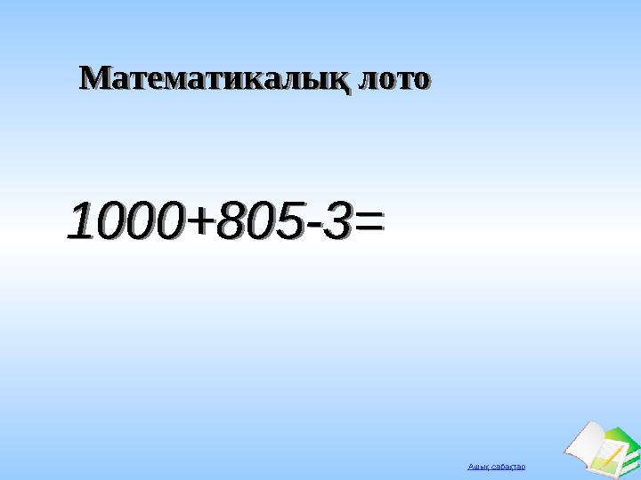 Ашық сабақтар Математикалық лотоМатематикалық лото 1000+805-3=1000+805-3=