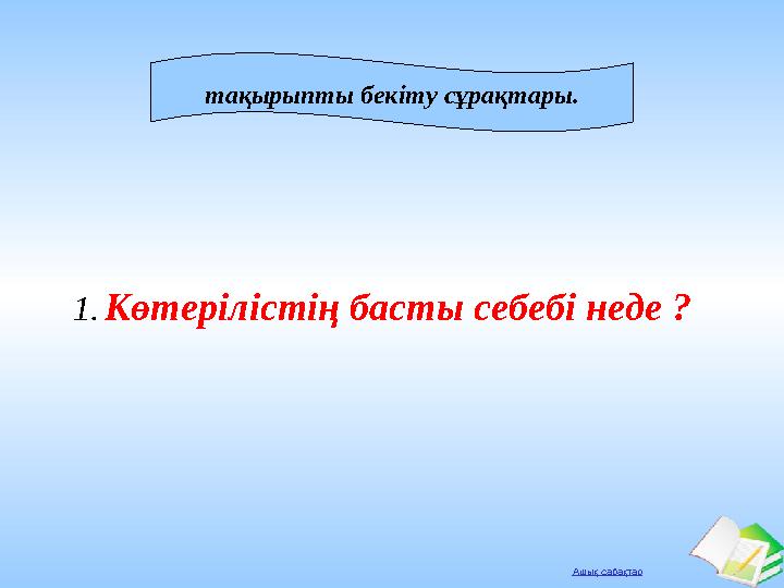 Ашық сабақтар 1. Көтерілістің басты себебі неде ? тақырыпты бекіту сұрақтары.