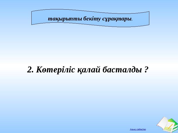 Ашық сабақтар тақырыпты бекіту сұрақтары. 2. Көтеріліс қалай басталды ?