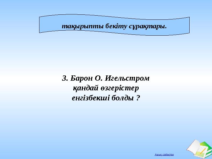 Ашық сабақтар тақырыпты бекіту сұрақтары. 3. Барон О. Игельстром қандай өзгерістер енгізбекші болды ?
