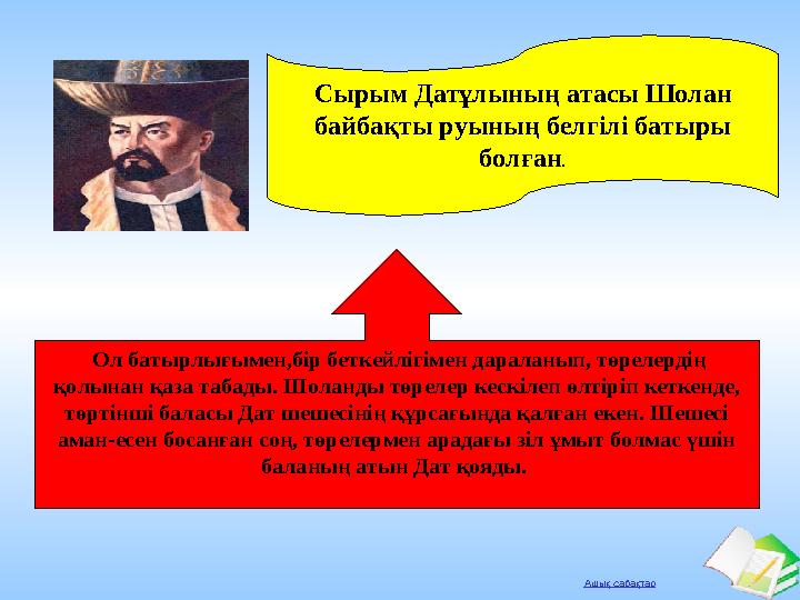 Ашық сабақтар Сырым Датұлының атасы Шолан байбақты руының белгілі батыры болған. Ол батырлығымен,бір беткейлігімен дараланып,
