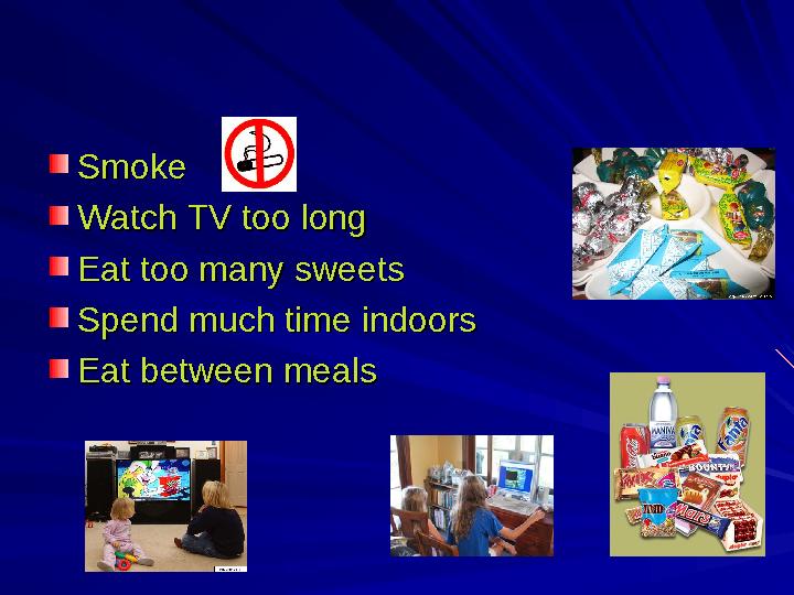 SmokeSmoke Watch TV too longWatch TV too long Eat too many sweetsEat too many sweets Spend much time indoorsSpend much time