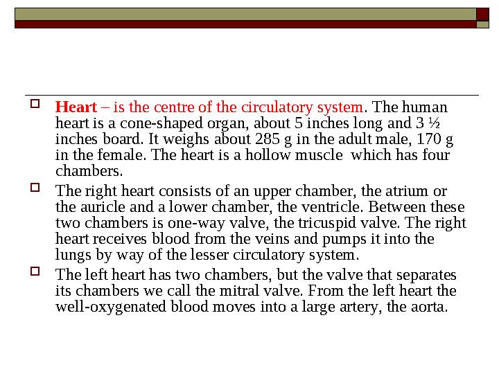 Heart – is the centre of the circulatory system. The human heart is a cone-shaped organ, about 5 inches long and 3 ½ inches b