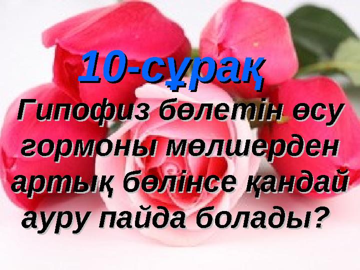 10-сұрақ10-сұрақ Гипофиз бөлетін өсу Гипофиз бөлетін өсу гормоны мөлшерден гормоны мөлшерден артық бөлінсе қандай артық бөлі