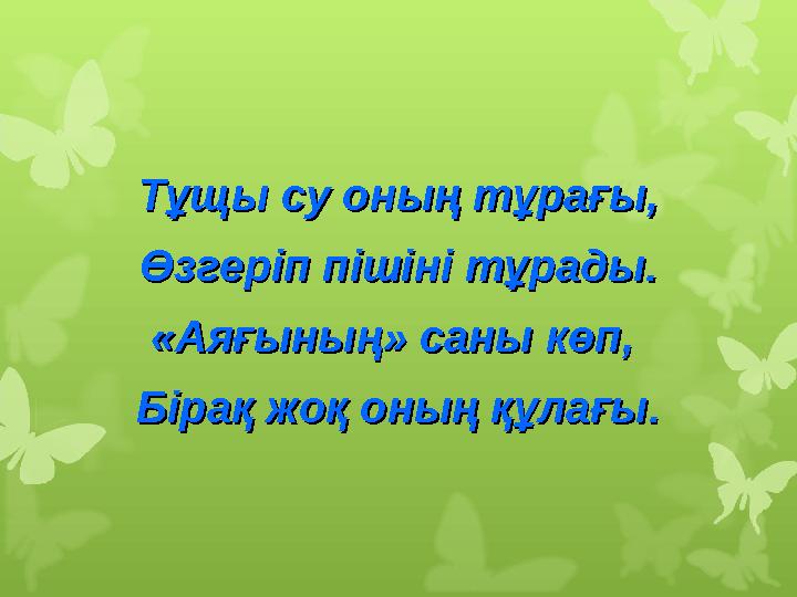 Тұщы су оның тұрағы,Тұщы су оның тұрағы, Өзгеріп пішіні тұрады.Өзгеріп пішіні тұрады. «Аяғының» саны көп, «Аяғының» саны көп,