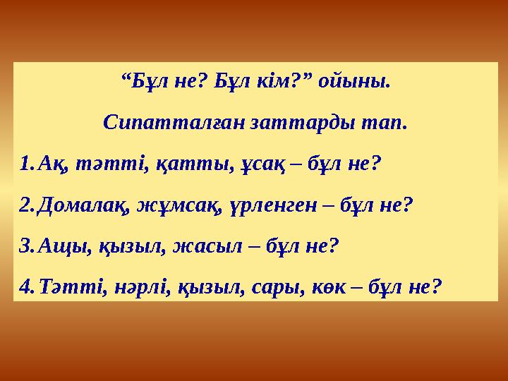 “Бұл не? Бұл кім?” ойыны. Сипатталған заттарды тап. 1.Ақ, тәтті, қатты, ұсақ – бұл не? 2.Домалақ, жұмсақ, үрленген – бұл не?