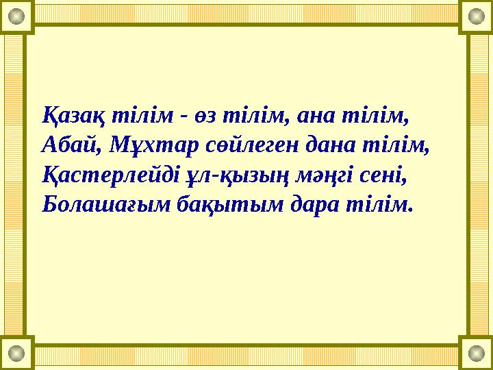 Қазақ тілім - өз тілім, ана тілім, Абай, Мұхтар сөйлеген дана тілім, Қастерлейді ұл-қызың мәңгі сені, Болашағым бақытым дара тіл