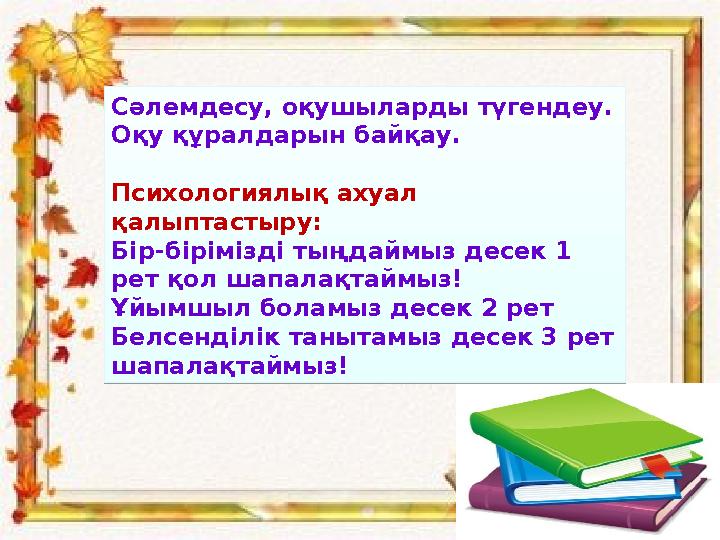 Сәлемдесу, оқушыларды түгендеу. Оқу құралдарын байқау. Психологиялық ахуал қалыптастыру: Бір-бірімізді тыңдаймыз десек 1 ре