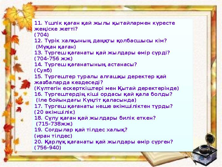 11. Үшлік қаған қай жылы қытайлармен күресте жеңіске жетті? (704) 12. Түрік халқының даңқты қолбасшысы кім? (Мұқан қаған) 13.