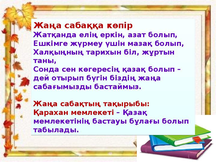 Жаңа сабаққа көпір Жатқанда елің еркін, азат болып, Ешкімге жүрмеу үшін мазақ болып, Халқыңның тарихын біл, жұртын таны, Сонда