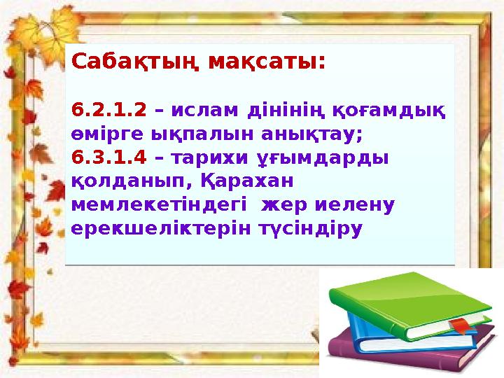 Сабақтың мақсаты: 6.2.1.2 – ислам дінінің қоғамдық өмірге ықпалын анықтау; 6.3.1.4 – тарихи ұғымдарды қолданып, Қарахан мемле