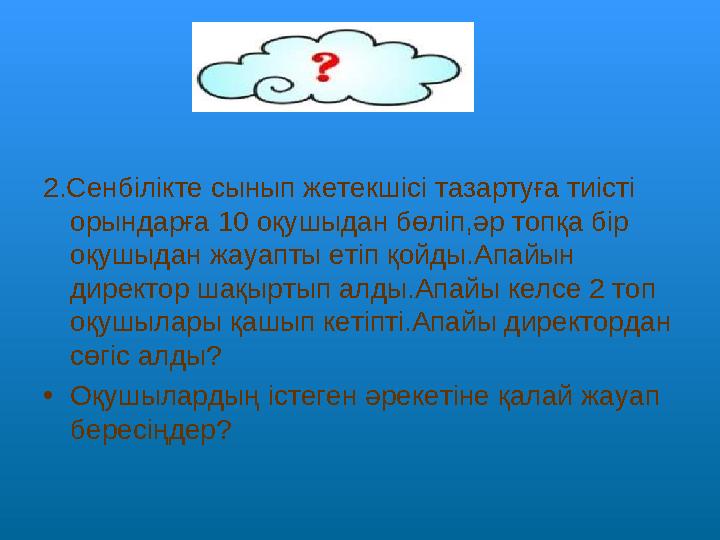 2.Сенбілікте сынып жетекшісі тазартуға тиісті орындарға 10 оқушыдан бөліп,әр топқа бір оқушыдан жауапты етіп қойды.Апайын