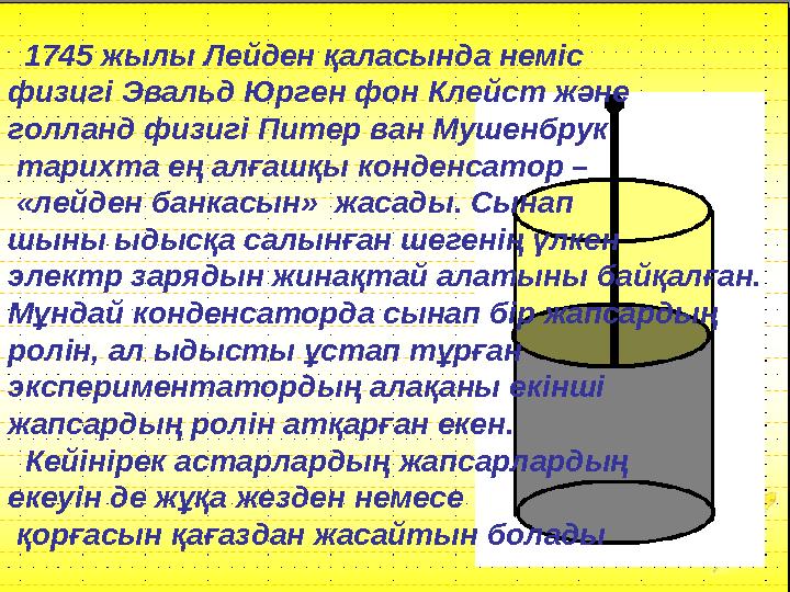 1745 жылы Лейден қаласында неміс физигі Эвальд Юрген фон Клейст және голланд физигі Питер ван Мушенбрук тарихта ең алғашқы
