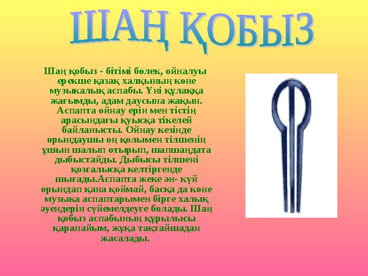 Шаң қобыз - бітімі бөлек, ойналуы ерекше қазақ халқының көне музыкалық аспабы. Үні құлаққа жағымды, адам даусына жақын.