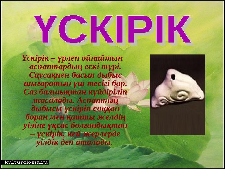 Үскірік – үрлеп ойнайтын аспаптардың ескі түрі. Саусақпен басып дыбыс шығаратын үш тесігі бар. Саз балшықтан күйдіріліп
