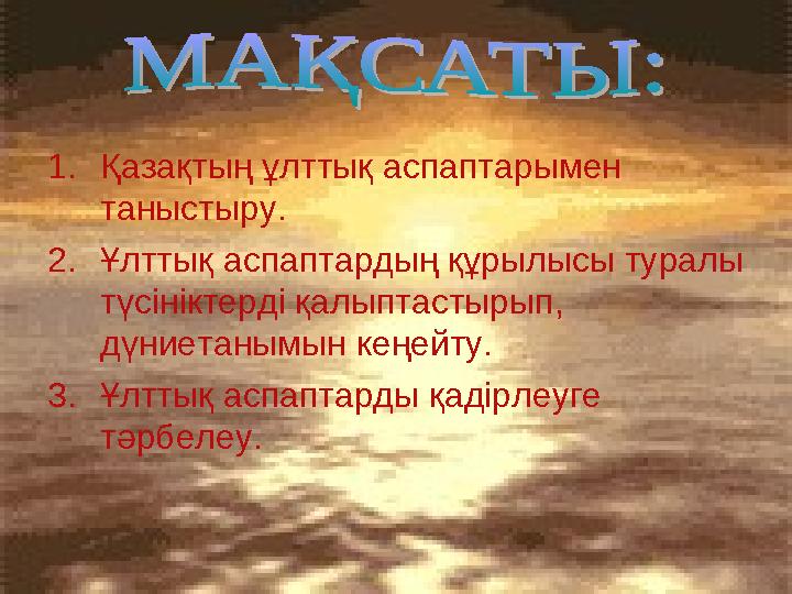 1.Қазақтың ұлттық аспаптарымен таныстыру. 2.Ұлттық аспаптардың құрылысы туралы түсініктерді қалыптастырып, дүниетанымын кеңей