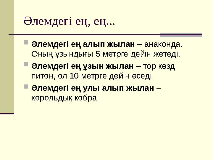 Әлемдегі ең, ең...  Әлемдегі ең алып жылан – анаконда. Оның ұзындығы 5 метрге дейін жетеді.  Әлемдегі ең ұзын жылан – тор к