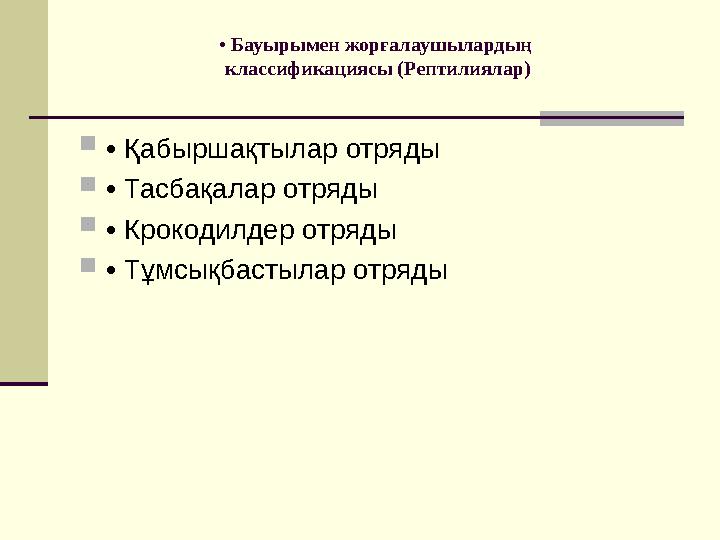 • Бауырымен жорғалаушылардың классификациясы (Рептилиялар)  • Қабыршақтылар отряды  • Тасбақалар отряды  • Крокодилдер о