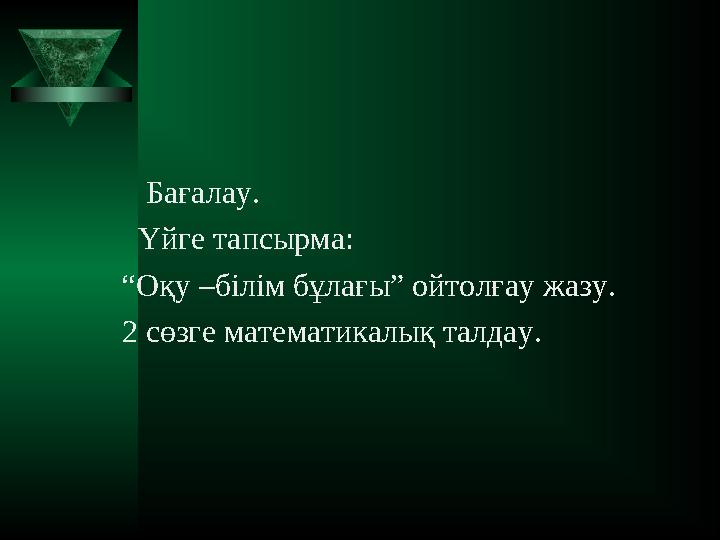 Бағалау. Үйге тапсырма: “ Оқу –білім бұлағы” ойтолғау жазу. 2 сөзге математикалық талдау.