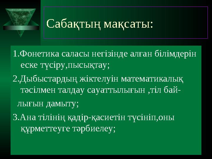 Сабақтың мақсаты: 1.Фонетика саласы негізінде алған білімдерін еске түсіру,пысықтау; 2.Дыбыстардың жіктелуін математикалық тәс