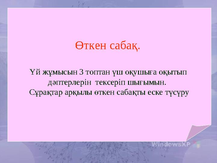 Өткен сабақ. Үй жұмысын 3 топтан үш оқушыға оқытып дәптерлерін тексеріп шығымын. Сұрақтар арқылы өткен сабақты еске түсүру