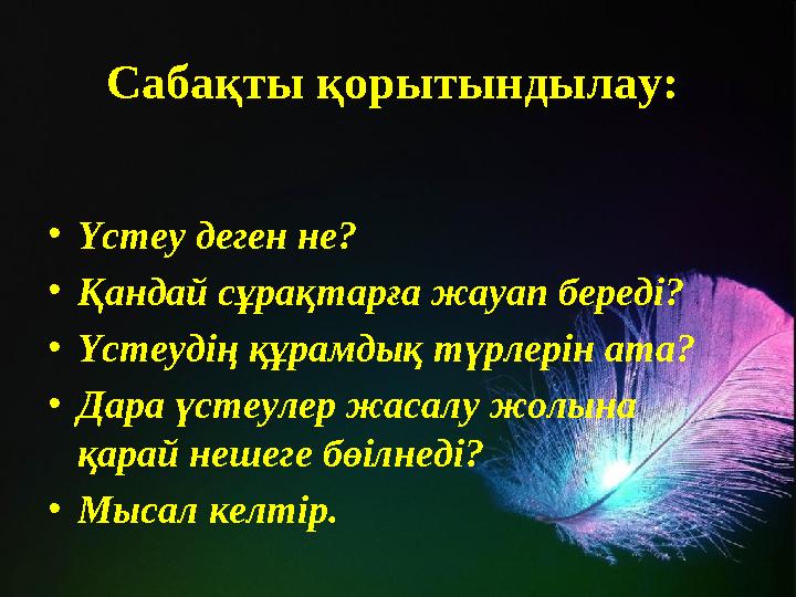 Сабақты қорытындылау: •Үстеу деген не? •Қандай сұрақтарға жауап береді? •Үстеудің құрамдық түрлерін ата? •Дара үстеулер жасалу ж