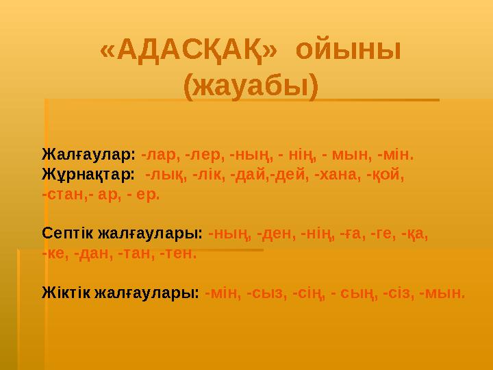 Жалғаулар: -лар, -лер, -ның, - нің, - мын, -мін. Жұрнақтар: -лық, -лік, -дай,-дей, -хана, -қой, -стан,- ар, - ер. Септік