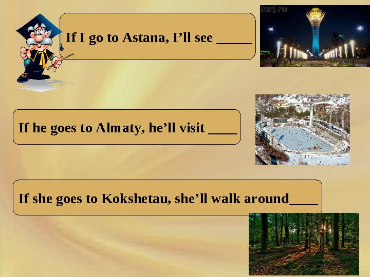 If I go to Astana, I’ll see _____ If he goes to Almaty, he’ll visit ____ If she goes to Kokshetau, she’ll walk around____