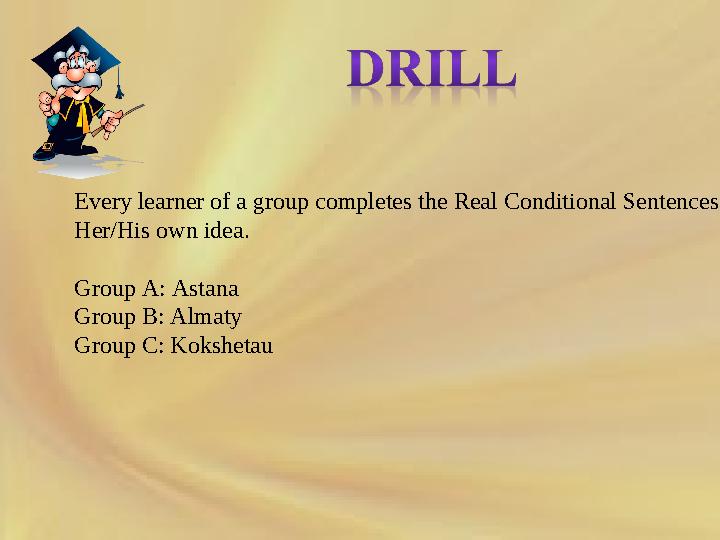 Every learner of a group completes the Real Conditional Sentences. Her/His own idea. Group A: Astana Group B: Almaty Group C: Ko