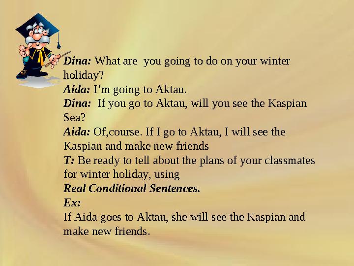 Dina: What are you going to do on your winter holiday? Aida: I’m going to Aktau. Dina: If you go to Aktau, will you see th