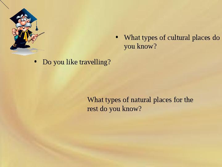 • Do you like travelling? • What types of cultural places do you know? What types of natural places for the rest do you know?