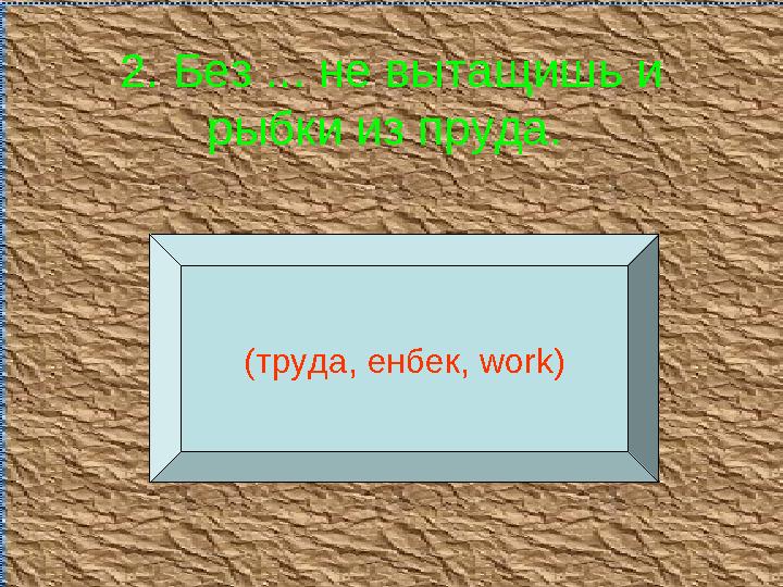 2. Без ... не вытащишь и рыбки из пруда. (труда, енбек, work )