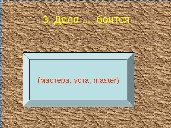 3. Дело .... боится (мастера, ұста, master )