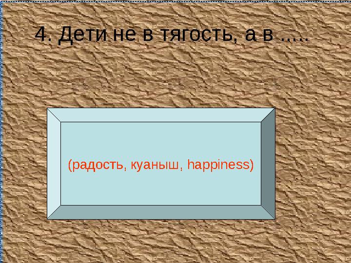 4. Дети не в тягость, а в ..... (радость, куаныш, happiness )